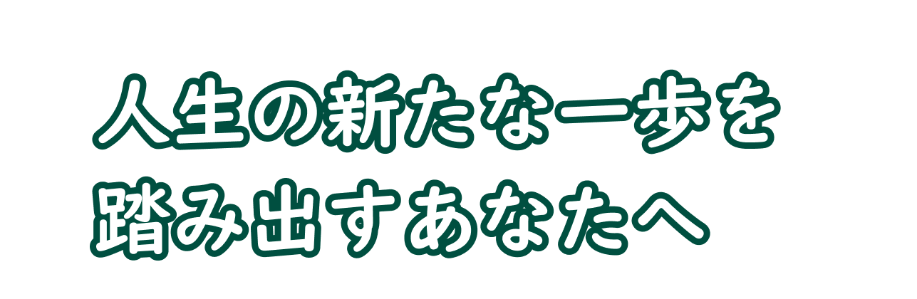 人生の新たな一歩を踏み出すあなたへ